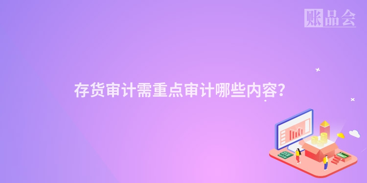 存货审计需重点审计哪些内容？