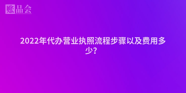 2022年代办营业执照流程步骤以及费用多少？