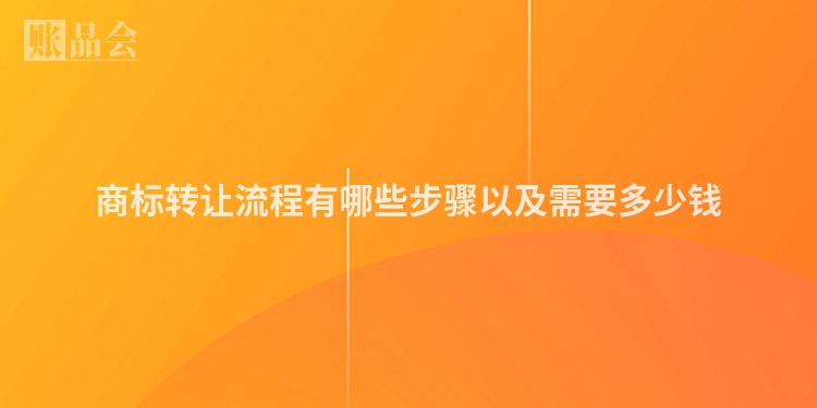 商标转让流程有哪些步骤以及需要多少钱