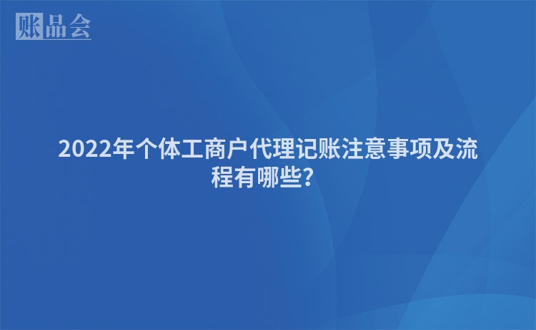 2022年个体工商户代理记账注意事项及流程有哪些？
