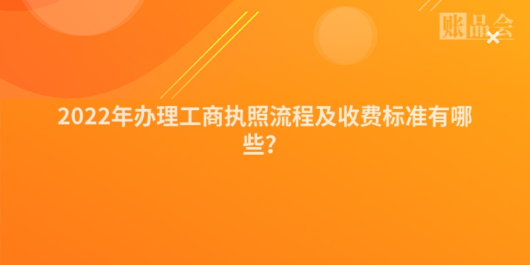 2022年办理工商执照流程及收费标准有哪些？