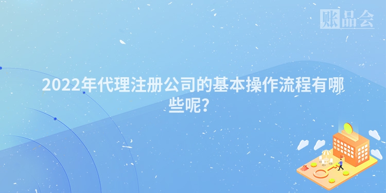 2022年代理注册公司的基本操作流程有哪些呢？
