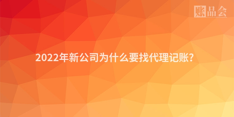 2022年新公司为什么要找代理记账？