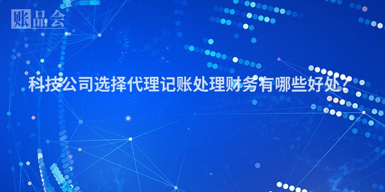 科技公司选择代理记账处理财务有哪些好处？