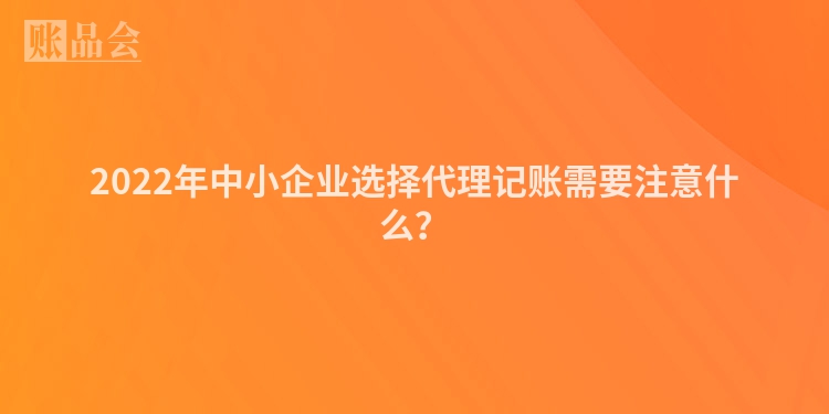 2022年中小企业选择代理记账需要注意什么？