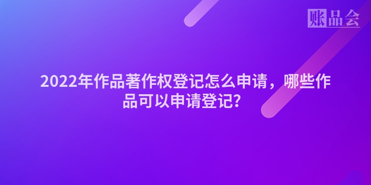 2022年作品著作权登记怎么申请，哪些作品可以申请登记？