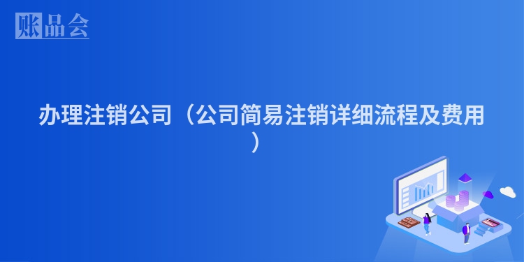 办理注销公司（公司简易注销详细流程及费用）