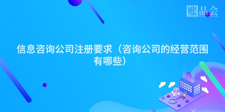 信息咨询公司注册要求（咨询公司的经营范围有哪些）