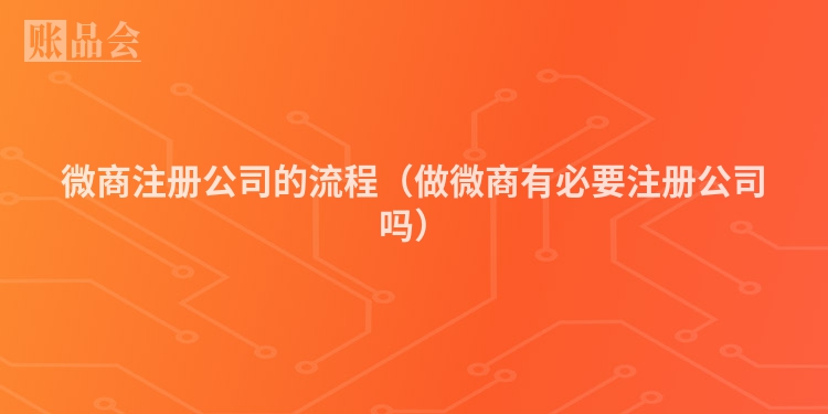 微商注册公司的流程（做微商有必要注册公司吗）