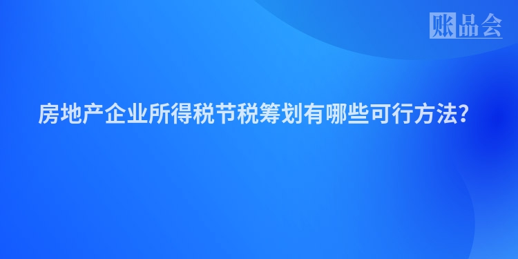 房地产企业所得税节税筹划有哪些可行方法？