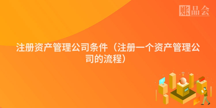 注册资产管理公司条件（注册一个资产管理公司的流程）
