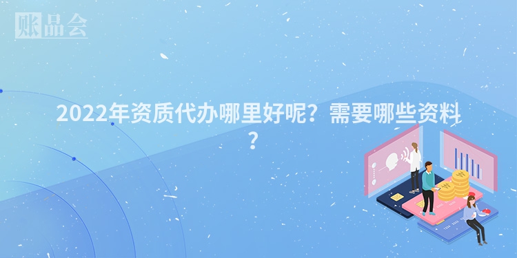 2022年资质代办哪里好呢？需要哪些资料？