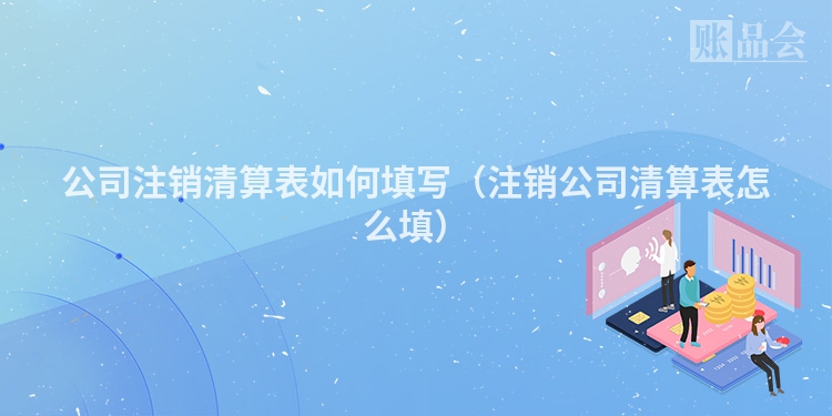 公司注销清算表如何填写（注销公司清算表怎么填）