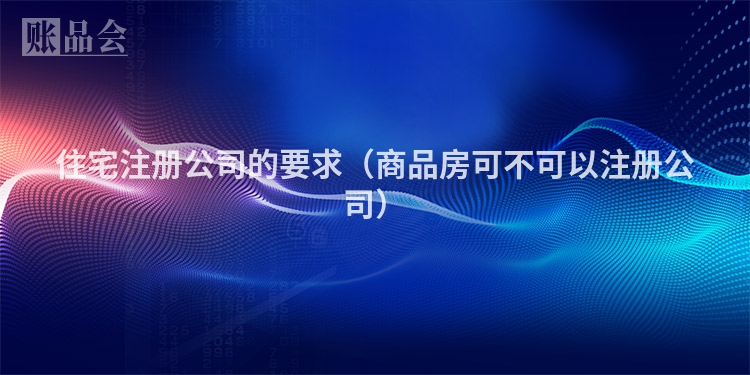 住宅注册公司的要求（商品房可不可以注册公司）