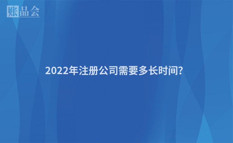 2022年注册公司需要多长时间？