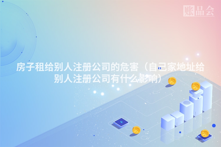 房子租给别人注册公司的危害（自己家地址给别人注册公司有什么影响）