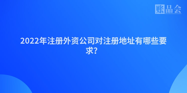 2022年注册外资公司对注册地址有哪些要求？