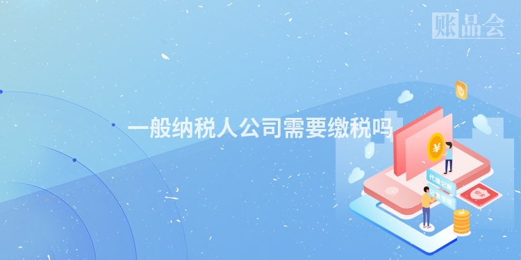 一般纳税人公司需要缴税吗