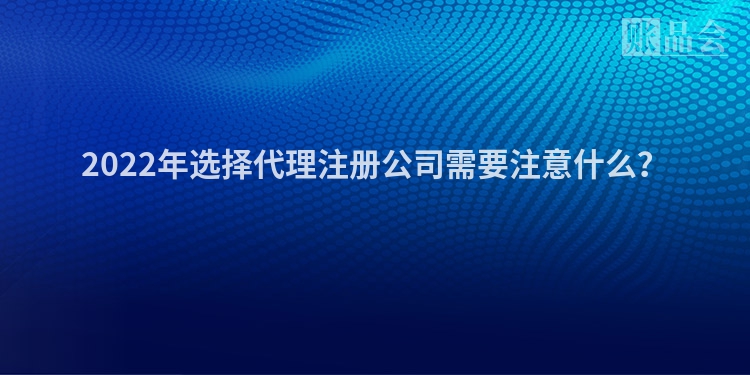 2022年选择代理注册公司需要注意什么？