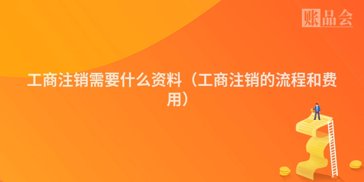 工商注销需要什么资料（工商注销的流程和费用）