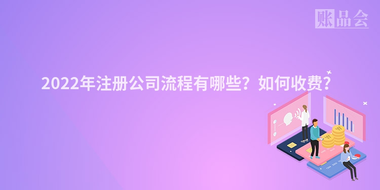 2022年注册公司流程有哪些？如何收费？