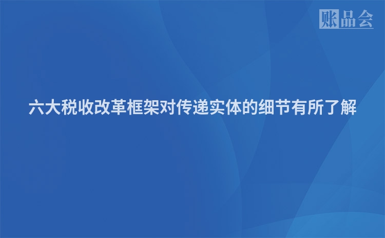 六大税收改革框架对传递实体的细节有所了解