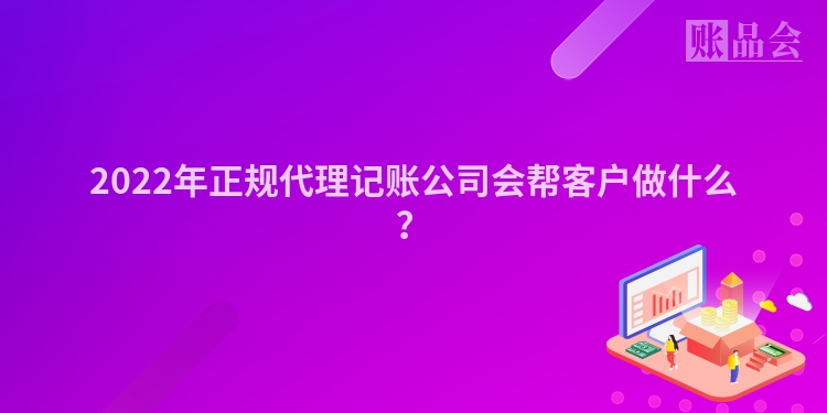 2022年正规代理记账公司会帮客户做什么？