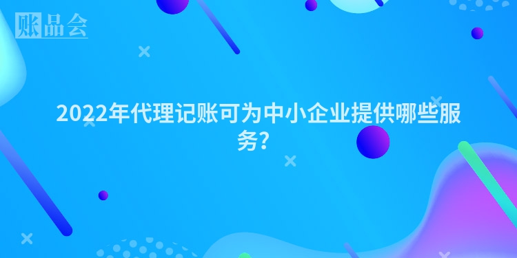 2022年代理记账可为中小企业提供哪些服务？