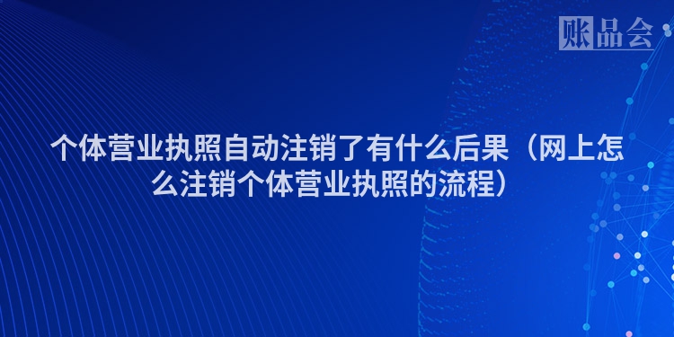 个体营业执照自动注销了有什么后果（网上怎么注销个体营业执照的流程）