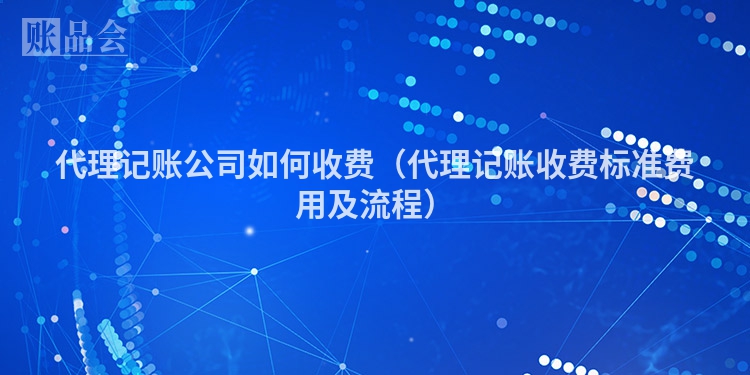 代理记账公司如何收费（代理记账收费标准费用及流程）