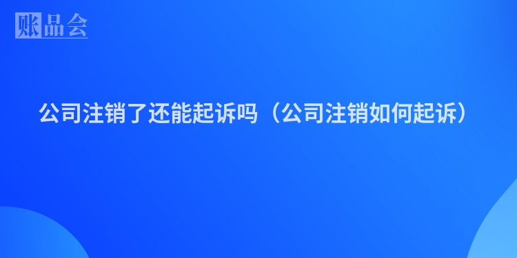 公司注销了还能起诉吗（公司注销如何起诉）