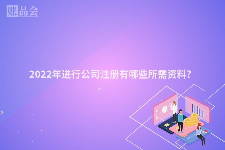 2022年进行公司注册有哪些所需资料？