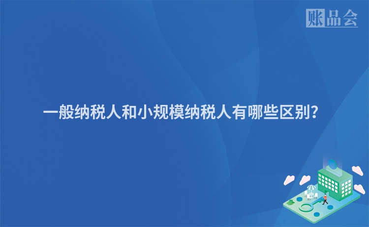 一般纳税人和小规模纳税人有哪些区别？