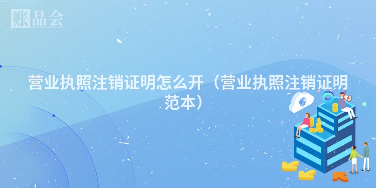 营业执照注销证明怎么开（营业执照注销证明范本）