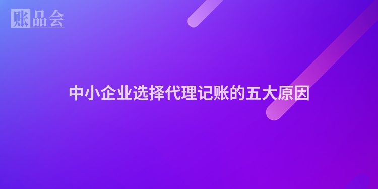 中小企业选择代理记账的五大原因