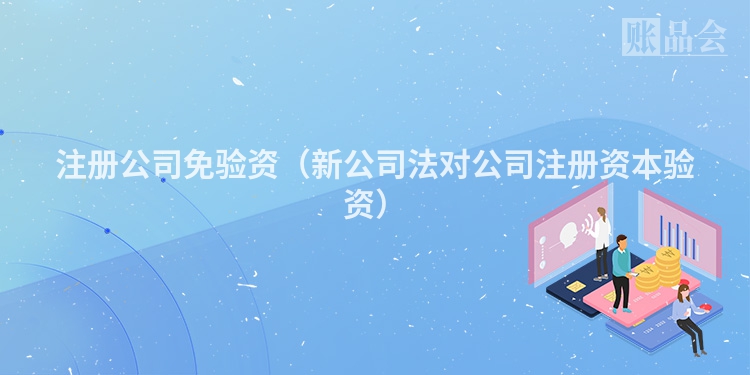 注册公司免验资（新公司法对公司注册资本验资）