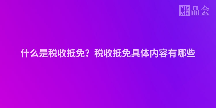 什么是税收抵免？税收抵免具体内容有哪些
