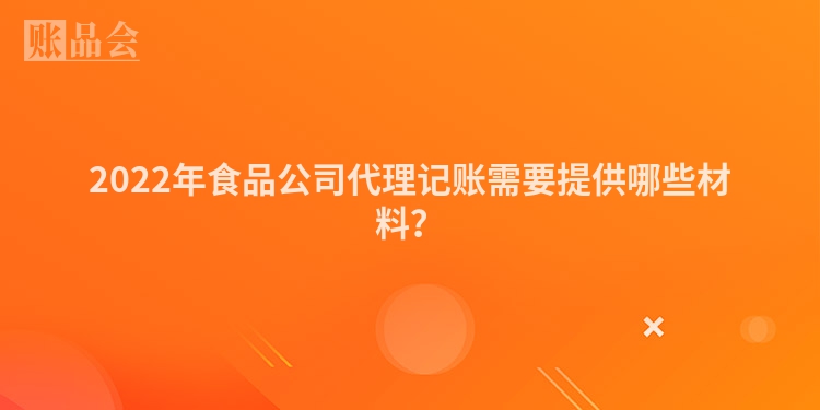 2022年食品公司代理记账需要提供哪些材料？