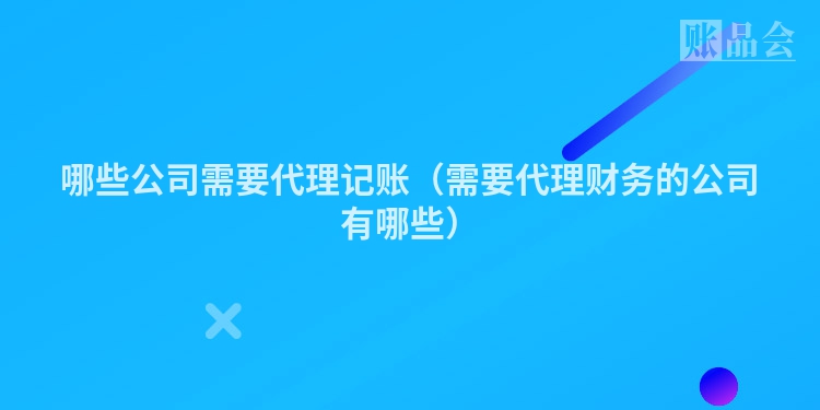 哪些公司需要代理记账（需要代理财务的公司有哪些）