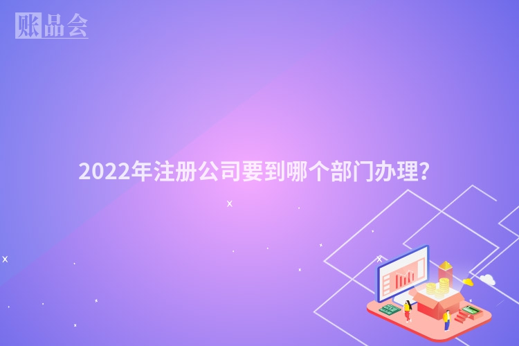 2022年注册公司要到哪个部门办理？