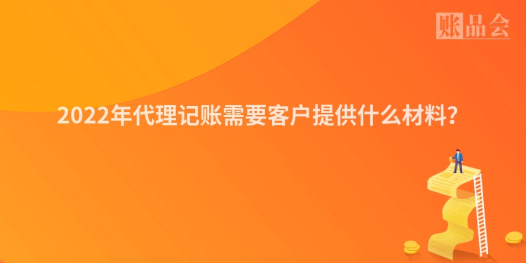2022年代理记账需要客户提供什么材料？