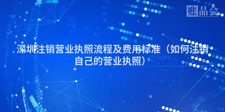 深圳注销营业执照流程及费用标准（如何注销自己的营业执照）