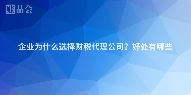 企业为什么选择财税代理公司？好处有哪些
