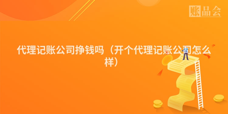 代理记账公司挣钱吗（开个代理记账公司怎么样）