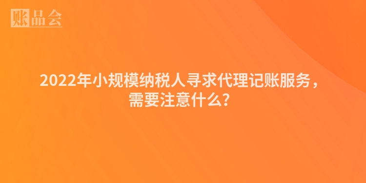 2022年小规模纳税人寻求代理记账服务，需要注意什么？