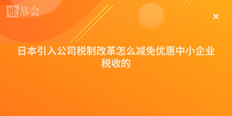 日本引入公司税制改革怎么减免优惠中小企业税收的
