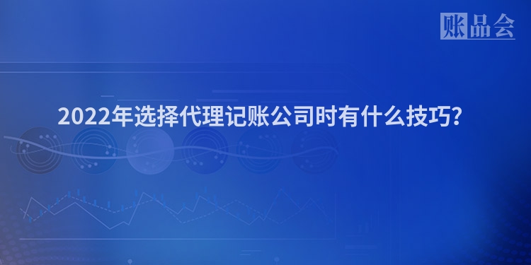 2022年选择代理记账公司时有什么技巧？