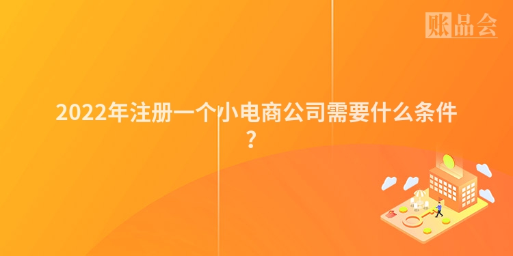 2022年注册一个小电商公司需要什么条件？