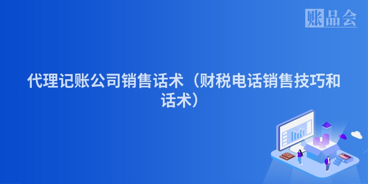 代理记账公司销售话术（财税电话销售技巧和话术）