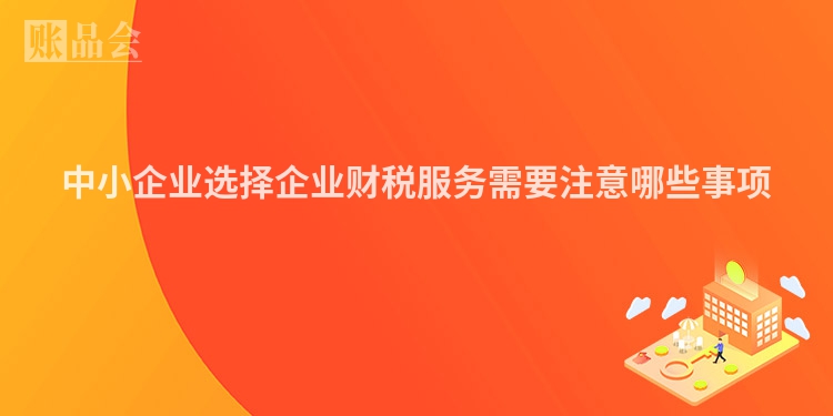 中小企业选择企业财税服务需要注意哪些事项